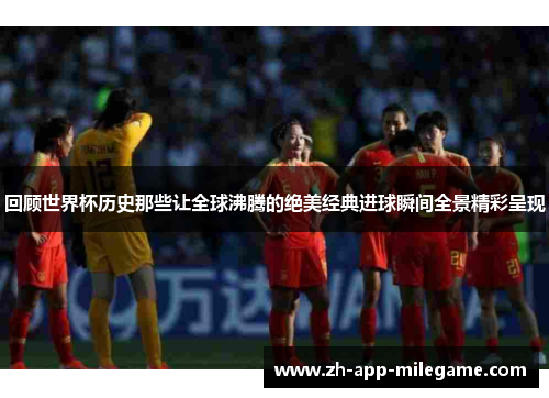 回顾世界杯历史那些让全球沸腾的绝美经典进球瞬间全景精彩呈现