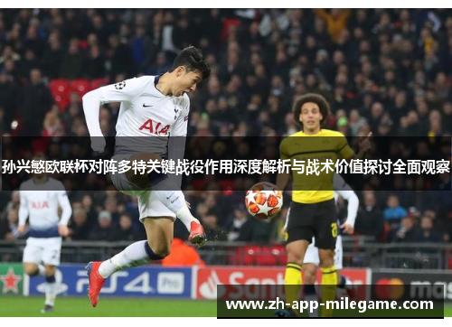 孙兴慜欧联杯对阵多特关键战役作用深度解析与战术价值探讨全面观察