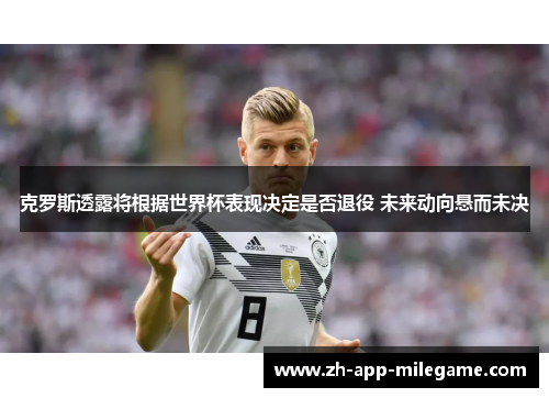 克罗斯透露将根据世界杯表现决定是否退役 未来动向悬而未决