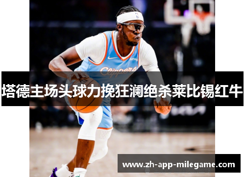 塔德主场头球力挽狂澜绝杀莱比锡红牛