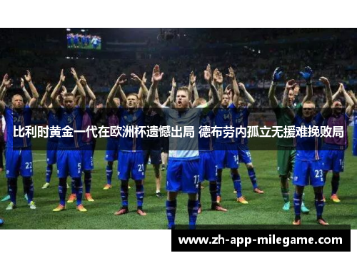 比利时黄金一代在欧洲杯遗憾出局 德布劳内孤立无援难挽败局 比利时黄金一代在欧洲杯遗憾出局 德布劳内孤立无援难挽败局