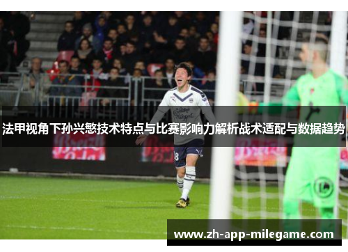 法甲视角下孙兴慜技术特点与比赛影响力解析战术适配与数据趋势 法甲视角下孙兴慜技术特点与比赛影响力解析战术适配与数据趋势