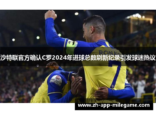 沙特联官方确认C罗2024年进球总数刷新纪录引发球迷热议 沙特联官方确认C罗2024年进球总数刷新纪录引发球迷热议