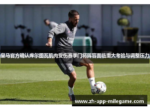 皇马官方确认库尔图瓦肌肉受伤赛季门将阵容面临重大考验与调整压力