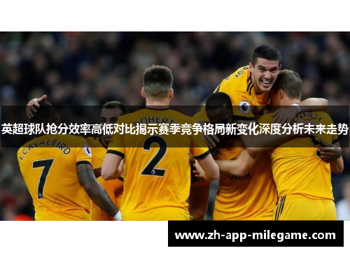 英超球队抢分效率高低对比揭示赛季竞争格局新变化深度分析未来走势 英超球队抢分效率高低对比揭示赛季竞争格局新变化深度分析未来走势