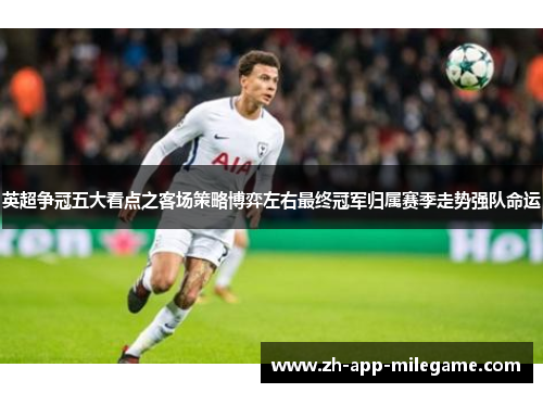 英超争冠五大看点之客场策略博弈左右最终冠军归属赛季走势强队命运 英超争冠五大看点之客场策略博弈左右最终冠军归属赛季走势强队命运