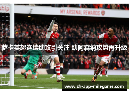 萨卡英超连续助攻引关注 助阿森纳攻势再升级 萨卡英超连续助攻引关注 助阿森纳攻势再升级