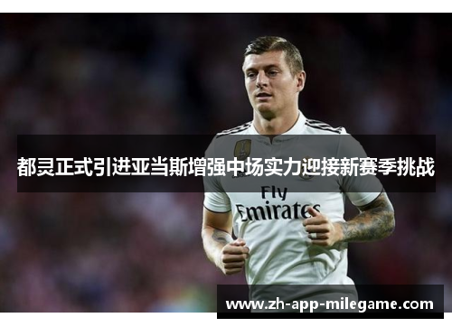 都灵正式引进亚当斯增强中场实力迎接新赛季挑战 都灵正式引进亚当斯增强中场实力迎接新赛季挑战