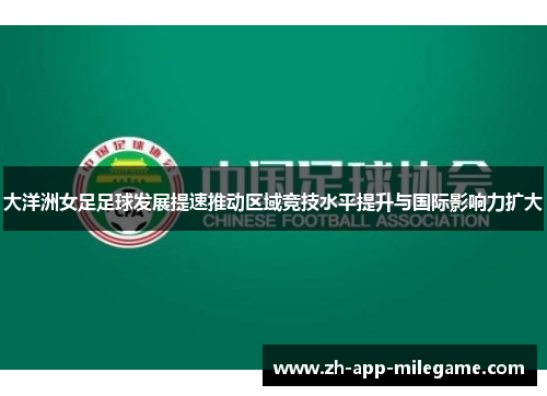 大洋洲女足足球发展提速推动区域竞技水平提升与国际影响力扩大