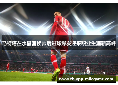 马特塔在水晶宫换帅后进球爆发迎来职业生涯新高峰 马特塔在水晶宫换帅后进球爆发迎来职业生涯新高峰