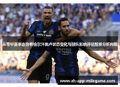 从意甲赛季走势看恰尔汗奥卢状态变化与球队影响评估前景分析判断 从意甲赛季走势看恰尔汗奥卢状态变化与球队影响评估前景分析判断
