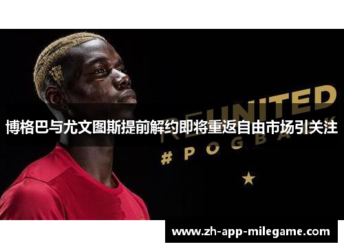博格巴与尤文图斯提前解约即将重返自由市场引关注