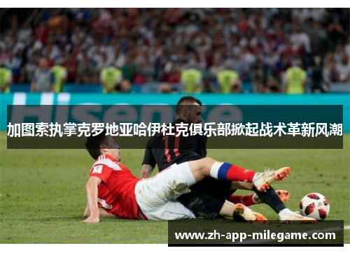 加图索执掌克罗地亚哈伊杜克俱乐部掀起战术革新风潮 加图索执掌克罗地亚哈伊杜克俱乐部掀起战术革新风潮
