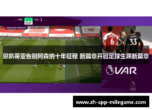 恩凯蒂亚告别阿森纳十年征程 新篇章开启足球生涯新篇章 恩凯蒂亚告别阿森纳十年征程 新篇章开启足球生涯新篇章