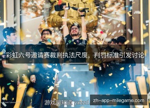 彩虹六号邀请赛裁判执法尺度,判罚标准引发讨论 彩虹六号邀请赛裁判执法尺度,判罚标准引发讨论