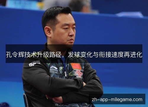 孔令辉技术升级路径,发球变化与衔接速度再进化 孔令辉技术升级路径,发球变化与衔接速度再进化